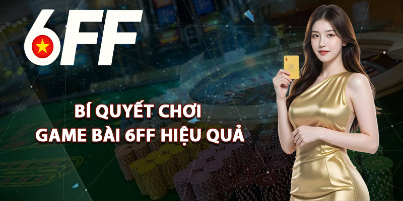 Bí Quyết Chơi Game Bài 6FF Hiệu Quả