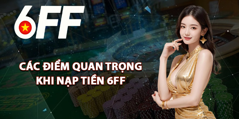 Các Điểm Quan Trọng Khi Nạp Tiền 6FF