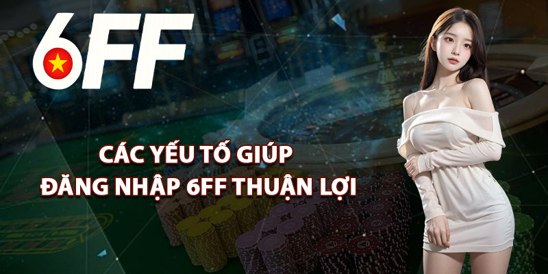 Các Yếu Tố Giúp Đăng Nhập 6FF Thuận Lợi