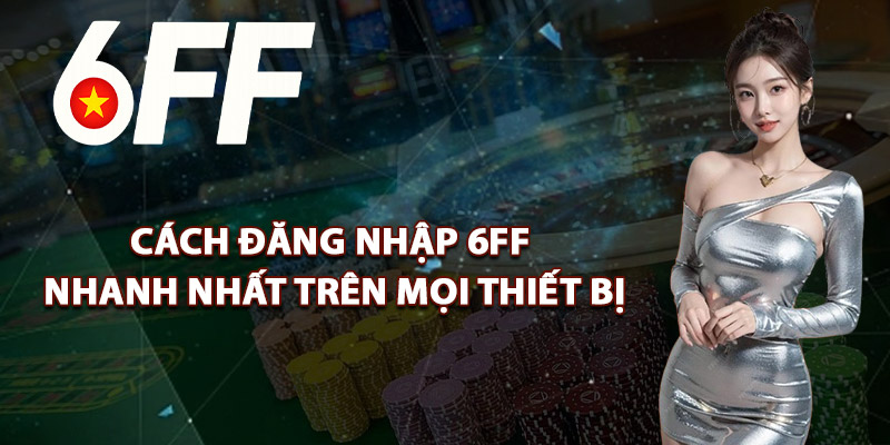 Cách Đăng Nhập 6FF Nhanh Nhất Trên Mọi Thiết Bị