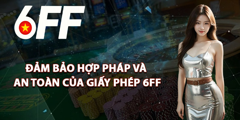 Đảm Bảo Hợp Pháp Và An Toàn Của Giấy Phép 6FF