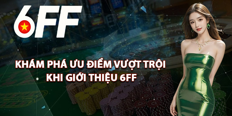 Khám Phá Ưu Điểm Vượt Trội Khi Giới Thiệu 6FF