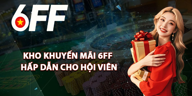 Kho Khuyến Mãi 6FF Hấp Dẫn Cho Hội Viên