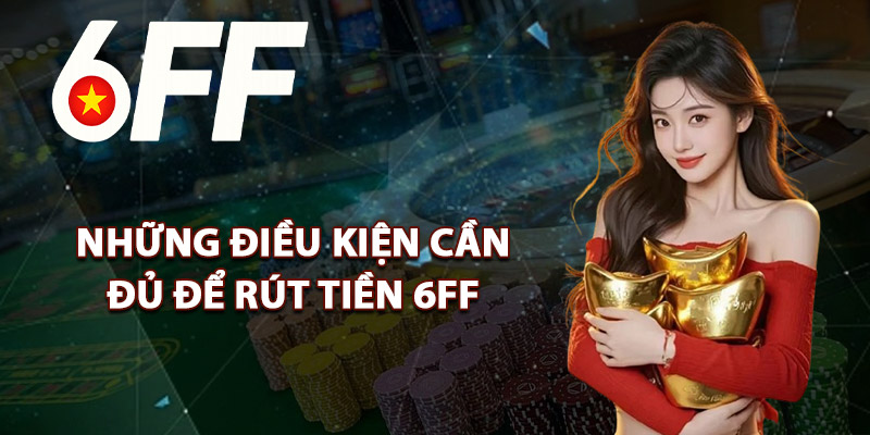 Những Điều Kiện Cần Đủ Để Rút Tiền 6FF