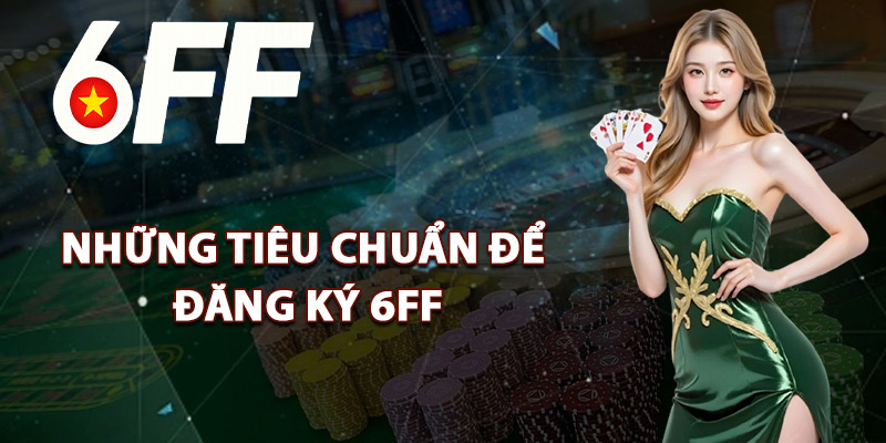 Những Tiêu Chuẩn Để Đăng Ký 6FF