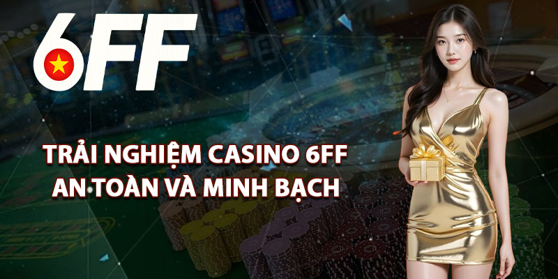 Trải Nghiệm Casino 6FF An Toàn Và Minh Bạch