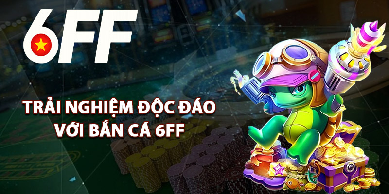 Trải Nghiệm Độc Đáo Với Bắn Cá 6FF